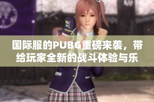 国际服的PUBG重磅来袭，带给玩家全新的战斗体验与乐趣！