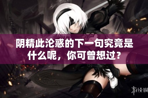 阴精此沦惑的下一句究竟是什么呢，你可曾想过？