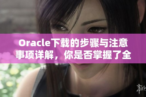 Oracle下载的步骤与注意事项详解，你是否掌握了全部要点呢