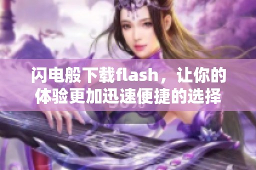 闪电般下载flash，让你的体验更加迅速便捷的选择