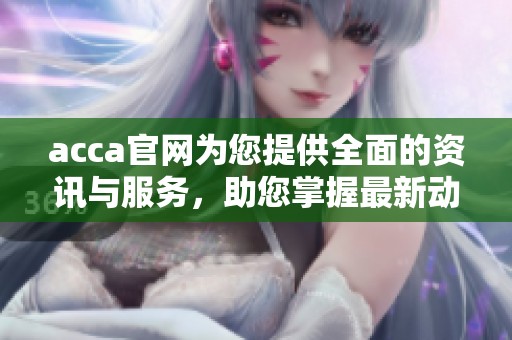 acca官网为您提供全面的资讯与服务，助您掌握最新动态和资源