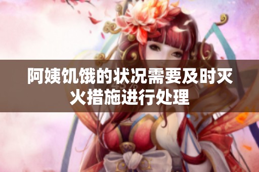 阿姨饥饿的状况需要及时灭火措施进行处理