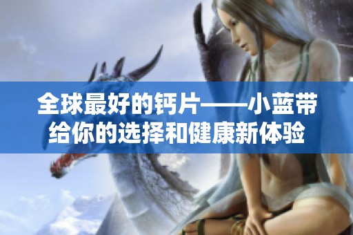 全球最好的钙片——小蓝带给你的选择和健康新体验