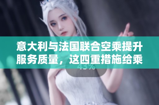 意大利与法国联合空乘提升服务质量，这四重措施给乘客带来新体验
