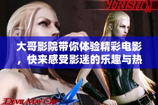 大哥影院带你体验精彩电影，快来感受影迷的乐趣与热情！