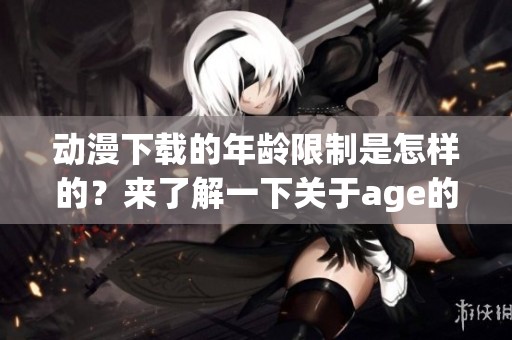 动漫下载的年龄限制是怎样的？来了解一下关于age的详细信息吧！