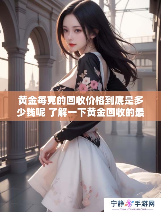 黄金每克的回收价格到底是多少钱呢 了解一下黄金回收的最新行情吧