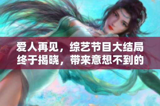 爱人再见，综艺节目大结局终于揭晓，带来意想不到的震撼与感动。