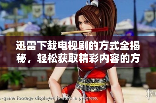 迅雷下载电视剧的方式全揭秘，轻松获取精彩内容的方法大公开