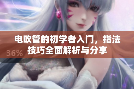 电吹管的初学者入门，指法技巧全面解析与分享