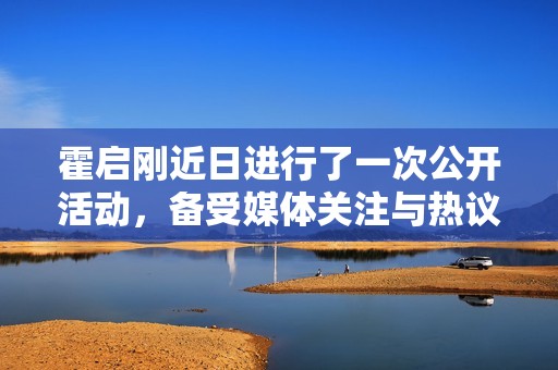 霍启刚近日进行了一次公开活动，备受媒体关注与热议。