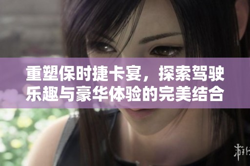 重塑保时捷卡宴，探索驾驶乐趣与豪华体验的完美结合