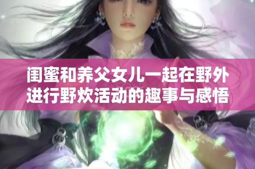闺蜜和养父女儿一起在野外进行野炊活动的趣事与感悟