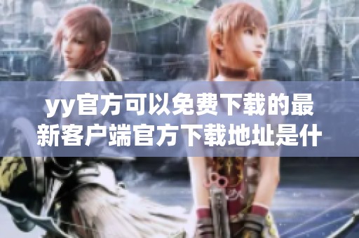 yy官方可以免费下载的最新客户端官方下载地址是什么呢