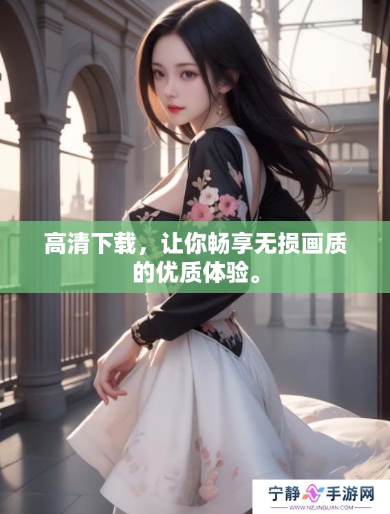 高清下载，让你畅享无损画质的优质体验。