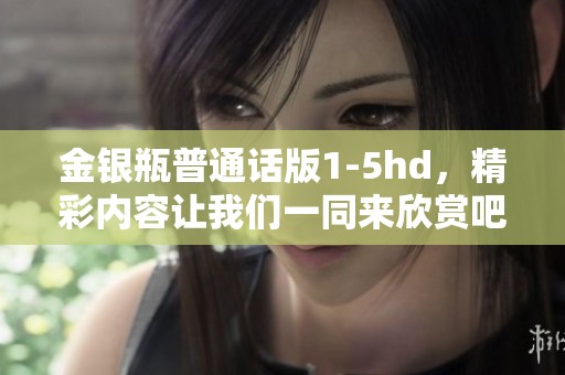 金银瓶普通话版1-5hd，精彩内容让我们一同来欣赏吧