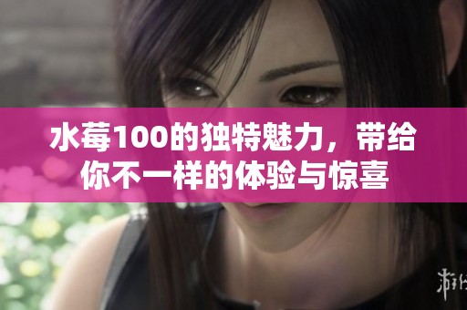 水莓100的独特魅力，带给你不一样的体验与惊喜