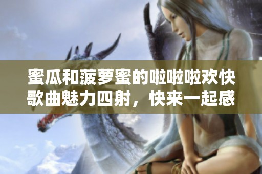蜜瓜和菠萝蜜的啦啦啦欢快歌曲魅力四射，快来一起感受吧
