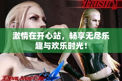 激情在开心站，畅享无尽乐趣与欢乐时光！