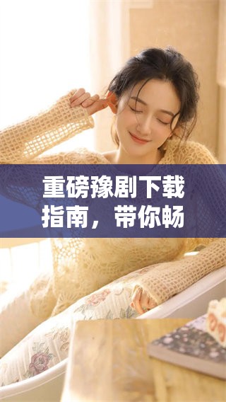 重磅豫剧下载指南，带你畅游豫剧的世界与魅力