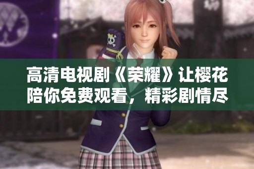 高清电视剧《荣耀》让樱花陪你免费观看，精彩剧情尽在其中等你来欣赏