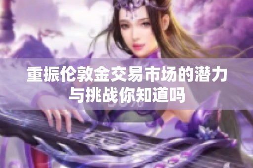 重振伦敦金交易市场的潜力与挑战你知道吗