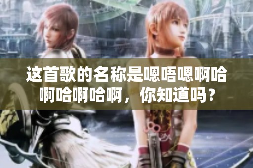 这首歌的名称是嗯唔嗯啊哈啊哈啊哈啊，你知道吗？
