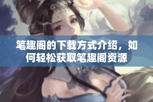 笔趣阁的下载方式介绍，如何轻松获取笔趣阁资源
