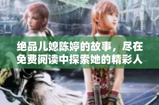 绝品儿媳陈婷的故事，尽在免费阅读中探索她的精彩人生