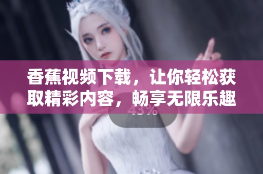 香蕉视频下载，让你轻松获取精彩内容，畅享无限乐趣