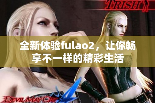 全新体验fulao2，让你畅享不一样的精彩生活