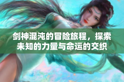 剑神混沌的冒险旅程，探索未知的力量与命运的交织