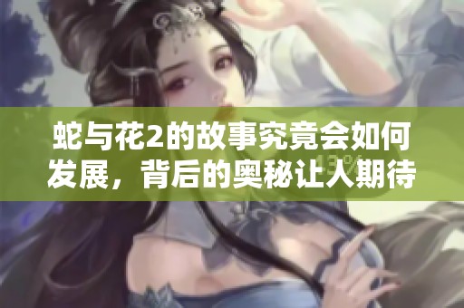 蛇与花2的故事究竟会如何发展，背后的奥秘让人期待不已吗