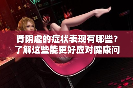 肾阴虚的症状表现有哪些？了解这些能更好应对健康问题。