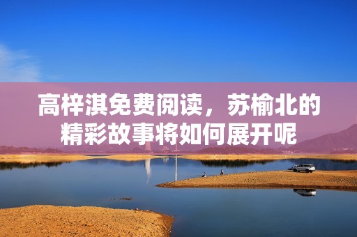 高梓淇免费阅读，苏榆北的精彩故事将如何展开呢