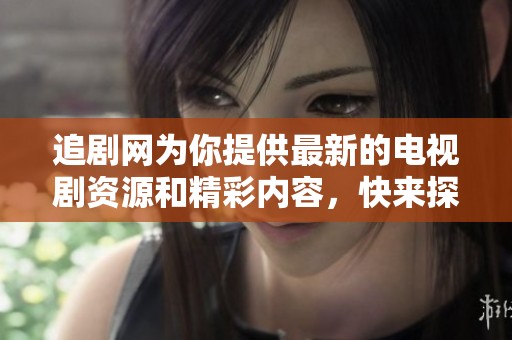 追剧网为你提供最新的电视剧资源和精彩内容，快来探索吧！