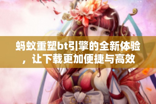 蚂蚁重塑bt引擎的全新体验，让下载更加便捷与高效