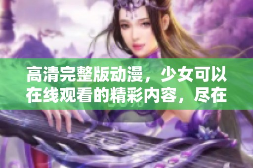 高清完整版动漫，少女可以在线观看的精彩内容，尽在此处！