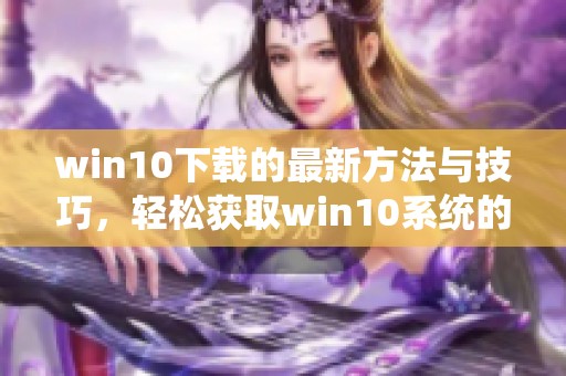 win10下载的最新方法与技巧，轻松获取win10系统的完整安装包