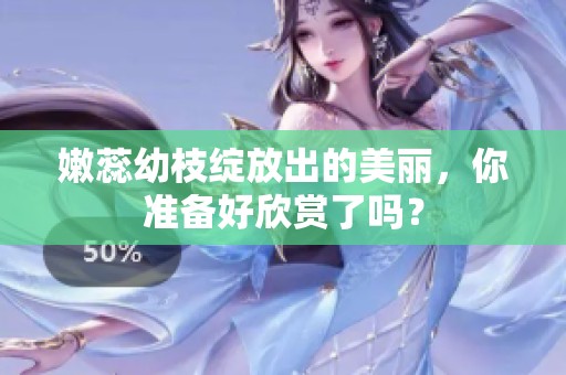 嫩蕊幼枝绽放出的美丽，你准备好欣赏了吗？