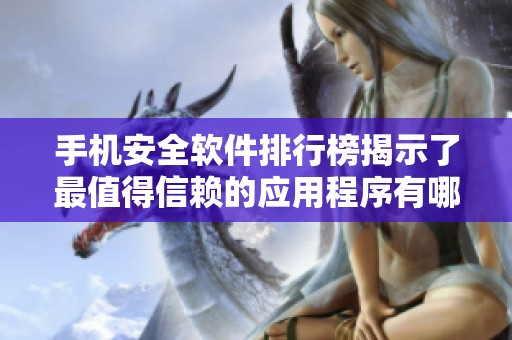 手机安全软件排行榜揭示了最值得信赖的应用程序有哪些，保护您的手机安全迫在眉睫