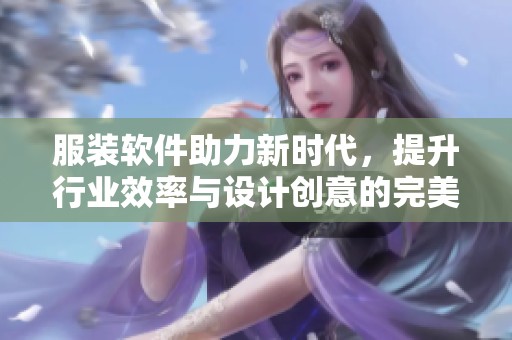 服装软件助力新时代，提升行业效率与设计创意的完美结合