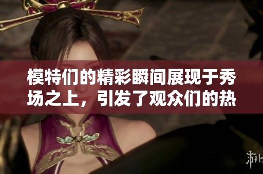 模特们的精彩瞬间展现于秀场之上，引发了观众们的热烈讨论与赞叹