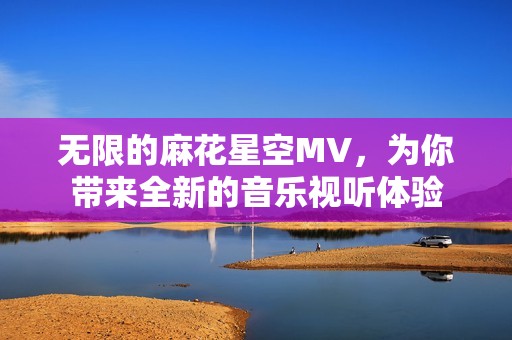 无限的麻花星空MV，为你带来全新的音乐视听体验