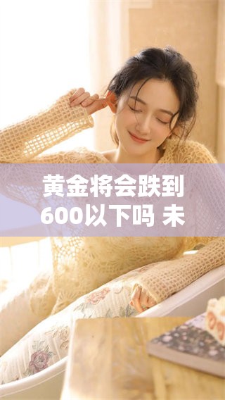 黄金将会跌到600以下吗 未来市场走势值得关注与分析