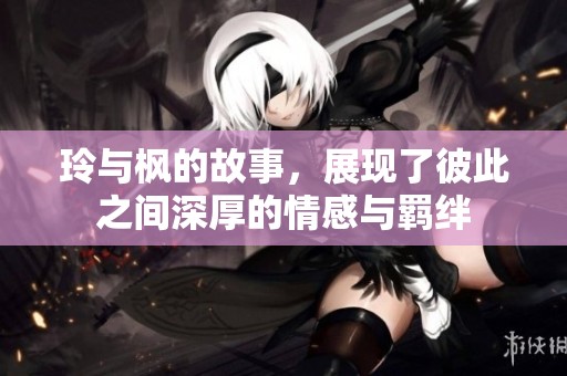 玲与枫的故事，展现了彼此之间深厚的情感与羁绊