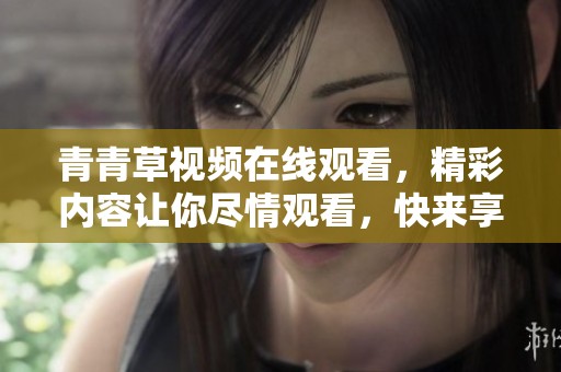 青青草视频在线观看，精彩内容让你尽情观看，快来享受这段视觉盛宴吧！