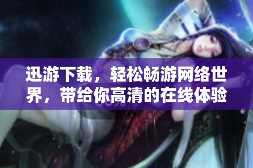 迅游下载，轻松畅游网络世界，带给你高清的在线体验