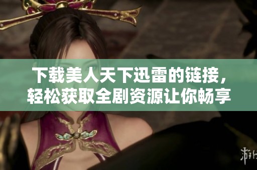 下载美人天下迅雷的链接，轻松获取全剧资源让你畅享观影乐趣