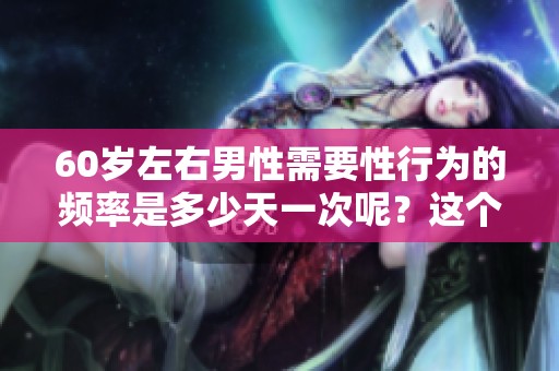 60岁左右男性需要性行为的频率是多少天一次呢？这个问题值得关注。
